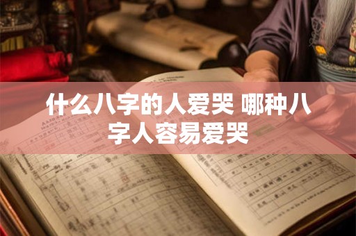 什么八字的人爱哭 哪种八字人容易爱哭 什么八字的人爱哭 哪种八字人容易爱哭