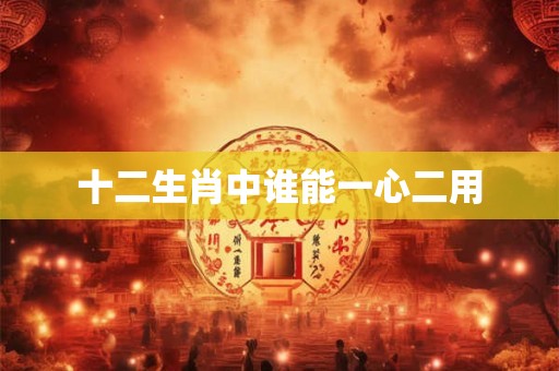 十二生肖中谁能一心二用 十二生肖中谁能一心二用