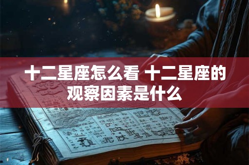十二星座怎么看 十二星座的观察因素是什么