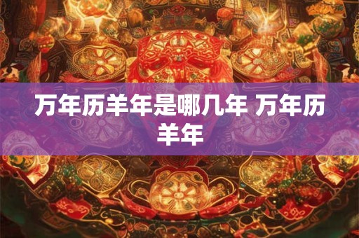 万年历羊年是哪几年 万年历羊年 万年历羊年是哪几年 万年历羊年