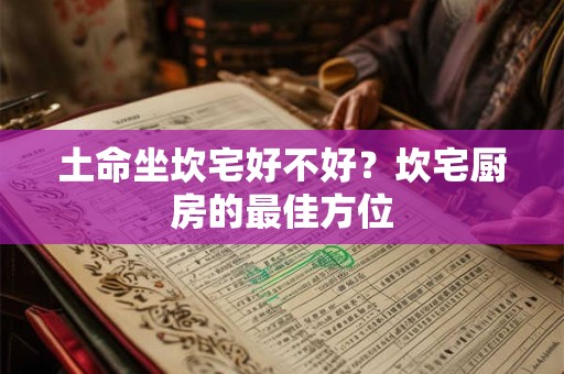 土命坐坎宅好不好？坎宅厨房的最佳方位