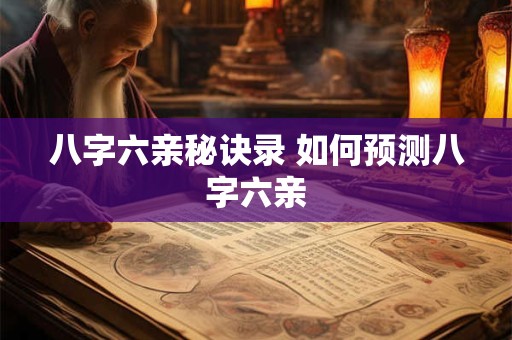 八字六亲秘诀录 如何预测八字六亲 八字六亲秘诀录 如何预测八字六亲