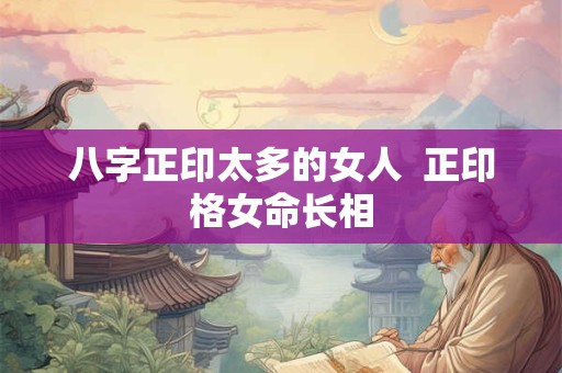 八字正印太多的女人 正印格女命长相 八字正印太多的女人 正印格女命长相