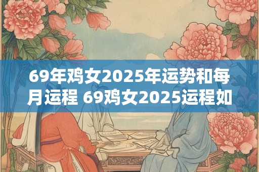 69年鸡女2025年运势和每月运程 69鸡女2025运程如何月月顺畅