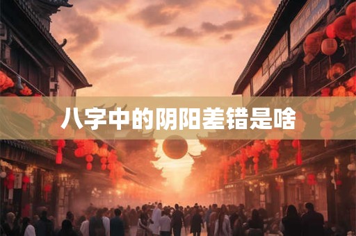 八字中的阴阳差错是啥