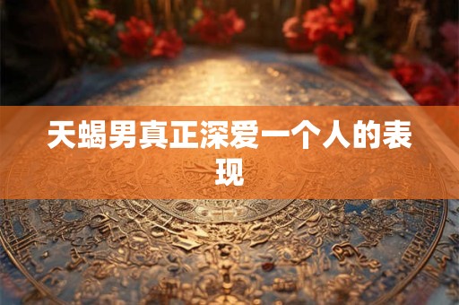 天蝎男真正深爱一个人的表现