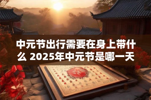 中元节出行需要在身上带什么 2025年中元节是哪一天