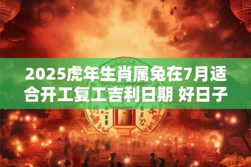 2025虎年生肖属兔在7月适合开工复工吉利日期 好日子查询