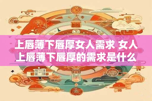 上唇薄下唇厚女人需求 女人上唇薄下唇厚的需求是什么