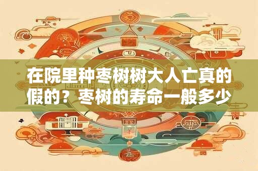 在院里种枣树树大人亡真的假的？枣树的寿命一般多少年？
