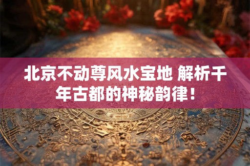北京不动尊风水宝地 解析千年古都的神秘韵律！