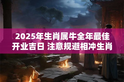 2025年生肖属牛全年最佳开业吉日 注意规避相冲生肖