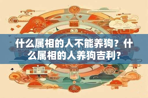 什么属相的人不能养狗？什么属相的人养狗吉利？