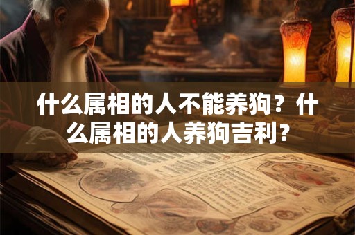 什么属相的人不能养狗？什么属相的人养狗吉利？