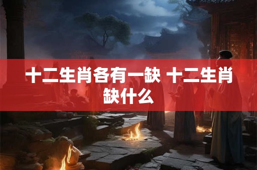 十二生肖各有一缺 十二生肖缺什么