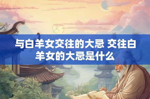 与白羊女交往的大忌 交往白羊女的大忌是什么