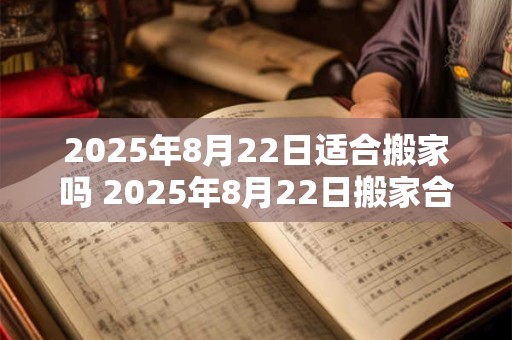 2025年8月22日适合搬家吗 2025年8月22日搬家合适吗