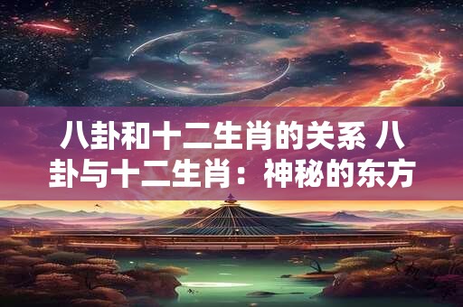 八卦和十二生肖的关系 八卦与十二生肖：神秘的东方文化联系