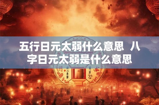 五行日元太弱什么意思  八字日元太弱是什么意思