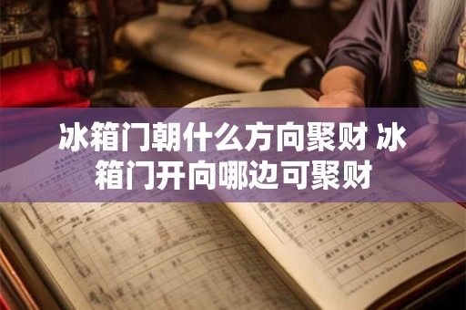 冰箱门朝什么方向聚财 冰箱门开向哪边可聚财