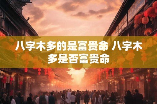 八字木多的是富贵命 八字木多是否富贵命 八字木多的是富贵命 八字木多是否富贵命