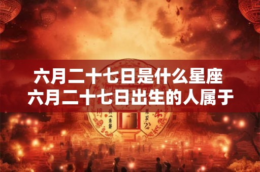六月二十七日是什么星座 六月二十七日出生的人属于哪个星座