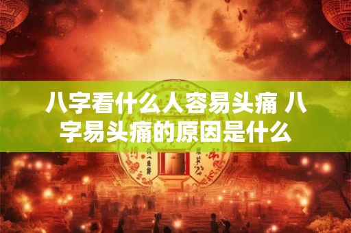 八字看什么人容易头痛 八字易头痛的原因是什么