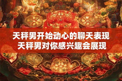 天秤男开始动心的聊天表现 天秤男对你感兴趣会展现什么样的聊天技巧