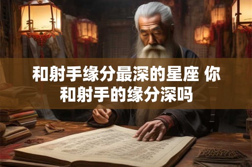 和射手缘分最深的星座 你和射手的缘分深吗