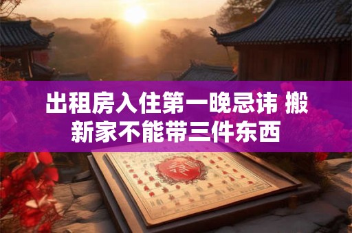 出租房入住第一晚忌讳 搬新家不能带三件东西