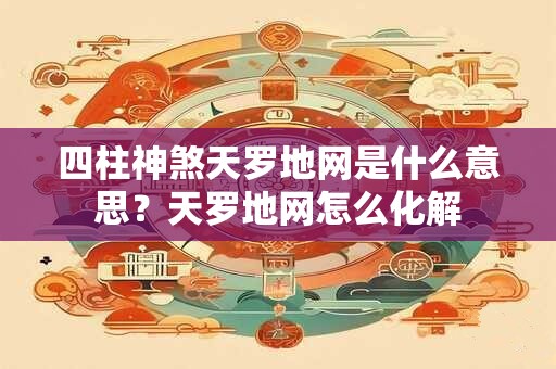 四柱神煞天罗地网是什么意思？天罗地网怎么化解