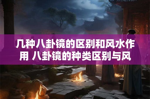 几种八卦镜的区别和风水作用 八卦镜的种类区别与风水功效