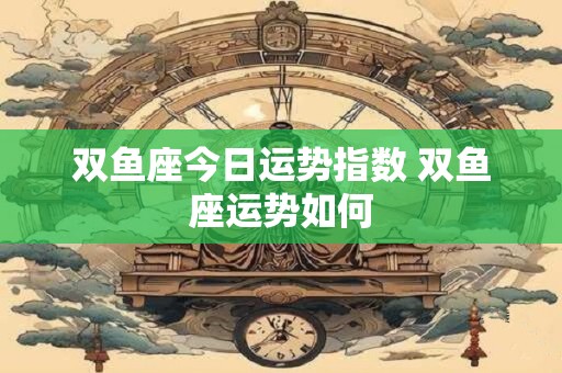 双鱼座今日运势指数 双鱼座运势如何