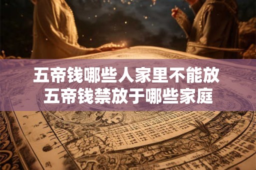 五帝钱哪些人家里不能放 五帝钱禁放于哪些家庭