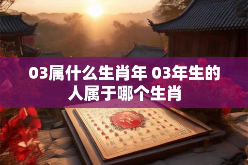 03属什么生肖年 03年生的人属于哪个生肖