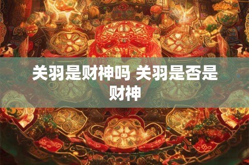 关羽是财神吗 关羽是否是财神