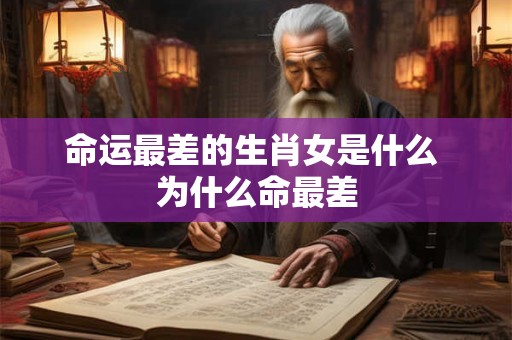 命运最差的生肖女是什么 为什么命最差