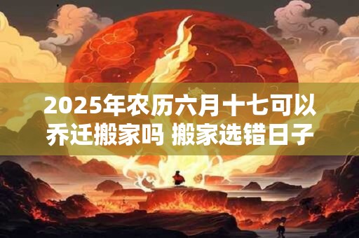 2026年农历六月十七可以乔迁搬家吗 搬家选错日子怎么化解