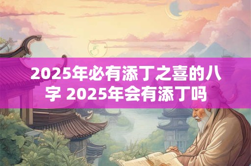 2025年必有添丁之喜的八字 2025年会有添丁吗