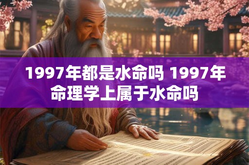 1997年都是水命吗 1997年命理学上属于水命吗