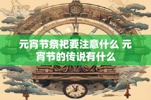 元宵节祭祀要注意什么 元宵节的传说有什么