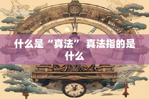 什么是“真法” 真法指的是什么