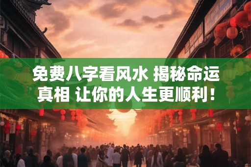 免费八字看风水 揭秘命运真相 让你的人生更顺利！