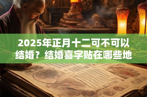 2025年正月十二可不可以结婚？结婚喜字贴在哪些地方？