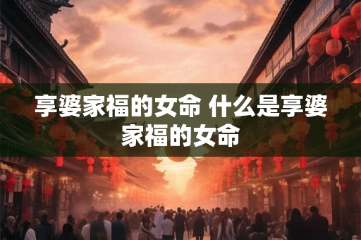 享婆家福的女命 什么是享婆家福的女命