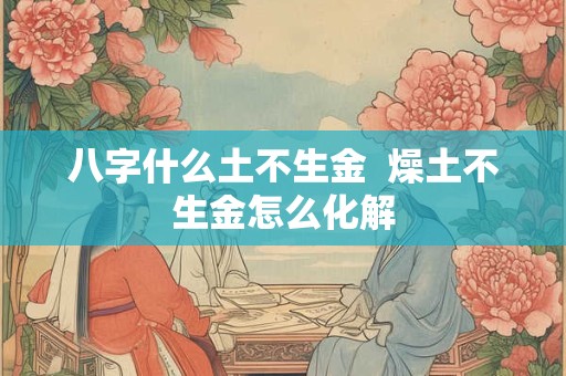 八字什么土不生金  燥土不生金怎么化解
