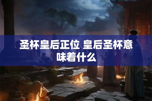 圣杯皇后正位 皇后圣杯意味着什么