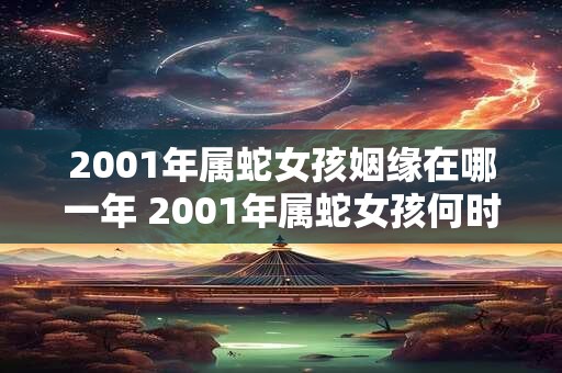 2001年属蛇女孩姻缘在哪一年 2001年属蛇女孩何时能够顺利成婚 2001年属蛇女孩姻缘在哪一年 2001年属蛇女孩何时能够顺利成婚