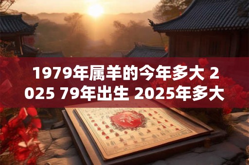 1979年属羊的今年多大 2025 79年出生 2025年多大年龄