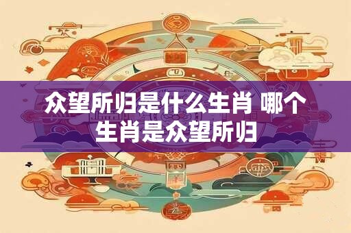 众望所归是什么生肖 哪个生肖是众望所归
